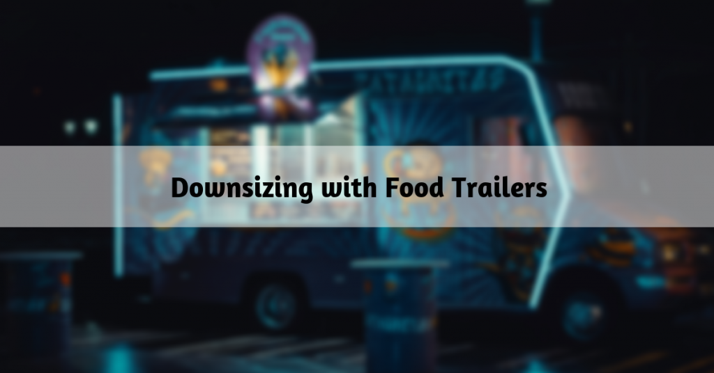 How You Can Downsize Your Food Trailer Business